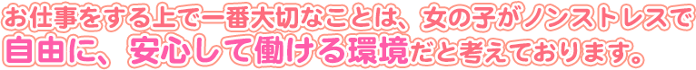 お仕事をする上で一番大切なことは、女の子がノンストレスで自由に、安心して働ける環境だと考えております。